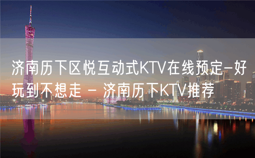 济南历下区悦互动式KTV在线预定-好玩到不想走 – 济南历下KTV推荐