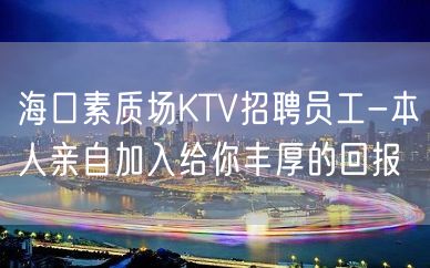 海口素质场KTV招聘员工-本人亲自加入给你丰厚的回报