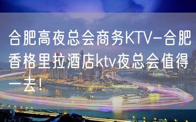 合肥高夜总会商务KTV-合肥香格里拉酒店ktv夜总会值得一去！