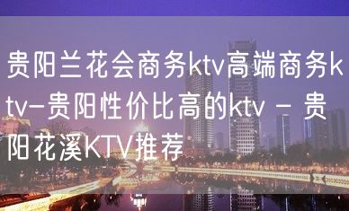 贵阳兰花会商务ktv高端商务ktv-贵阳性价比高的ktv – 贵阳花溪KTV推荐