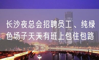 长沙夜总会招聘员工、纯绿色场子天天有班上包住包路