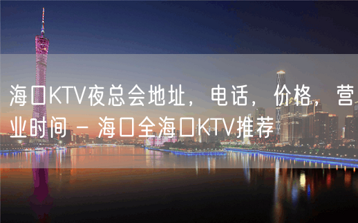 海口KTV夜总会地址，电话，价格，营业时间 – 海口全海口KTV推荐