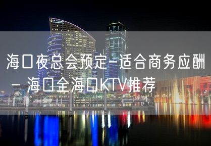 海口夜总会预定-适合商务应酬 – 海口全海口KTV推荐