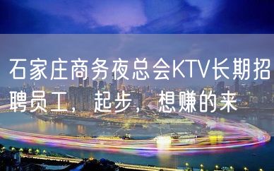 石家庄商务夜总会KTV长期招聘员工，起步，想赚的来