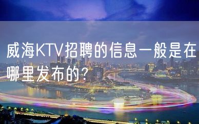 威海KTV招聘的信息一般是在哪里发布的？