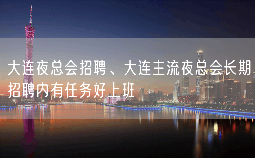 大连夜总会招聘、大连主流夜总会长期招聘内有任务好上班