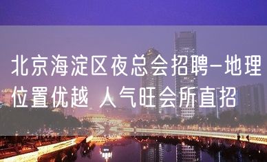 北京海淀区夜总会招聘-地理位置优越 人气旺会所直招