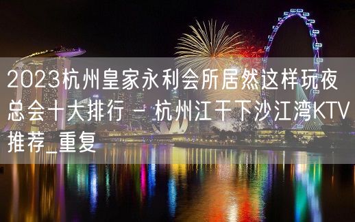 2023杭州皇家永利会所居然这样玩夜总会十大排行 – 杭州江干下沙江湾KTV推荐_重复