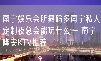 南宁娱乐会所舞蹈多南宁私人定制夜总会能玩什么 – 南宁隆安KTV推荐