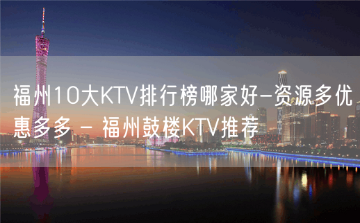 福州10大KTV排行榜哪家好-资源多优惠多多 – 福州鼓楼KTV推荐