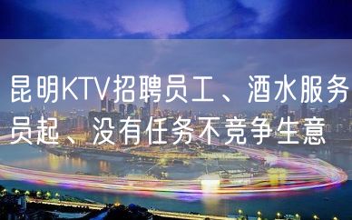 昆明KTV招聘员工、酒水服务员起、没有任务不竞争生意