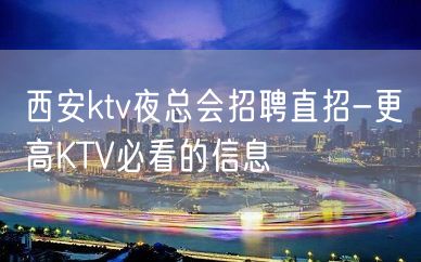 西安ktv夜总会招聘直招-更高KTV必看的信息