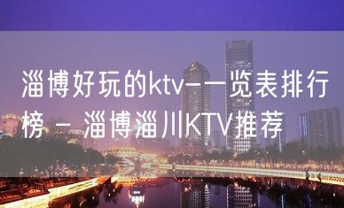 淄博好玩的ktv-一览表排行榜 – 淄博淄川KTV推荐