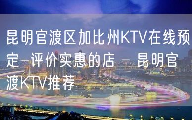 昆明官渡区加比州KTV在线预定-评价实惠的店 – 昆明官渡KTV推荐