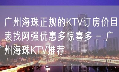 广州海珠正规的KTV订房价目表找阿强优惠多惊喜多 – 广州海珠KTV推荐