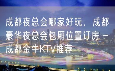 成都夜总会哪家好玩，成都豪华夜总会包厢位置订房 – 成都金牛KTV推荐