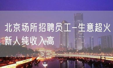 北京场所招聘员工-生意超火新人纯收入高