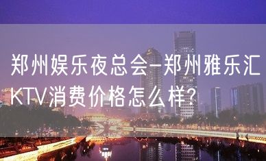 郑州娱乐夜总会-郑州雅乐汇KTV消费价格怎么样?