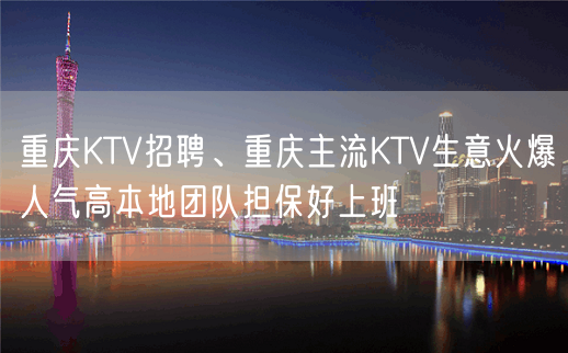 重庆KTV招聘、重庆主流KTV生意火爆人气高本地团队担保好上班