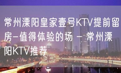 常州溧阳皇家壹号KTV提前留房-值得体验的场 – 常州溧阳KTV推荐