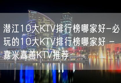 潜江10大KTV排行榜哪家好-必玩的10大KTV排行榜哪家好 – 嘉兴嘉善KTV推荐