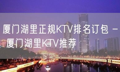 厦门湖里正规KTV排名订包 – 厦门湖里KTV推荐