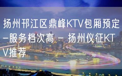 扬州邗江区鼎峰KTV包厢预定-服务档次高 – 扬州仪征KTV推荐