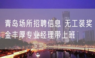 青岛场所招聘信息 无工装奖金丰厚专业经理带上班