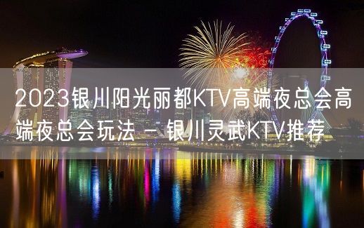 2023银川阳光丽都KTV高端夜总会高端夜总会玩法 – 银川灵武KTV推荐