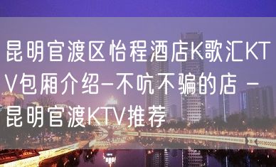 昆明官渡区怡程酒店K歌汇KTV包厢介绍-不吭不骗的店 – 昆明官渡KTV推荐