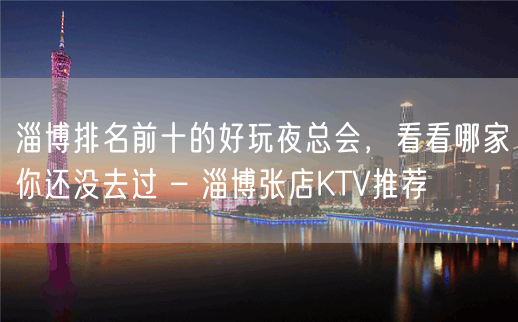 淄博排名前十的好玩夜总会，看看哪家你还没去过 – 淄博张店KTV推荐