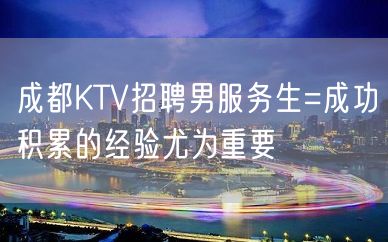 成都KTV招聘男服务生=成功积累的经验尤为重要