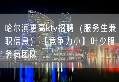 哈尔滨更高ktv招聘（服务生兼职信息）【竞争力小】叶少服务员团队