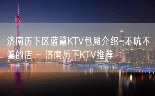 济南历下区蓝黛KTV包厢介绍-不吭不骗的店 – 济南历下KTV推荐