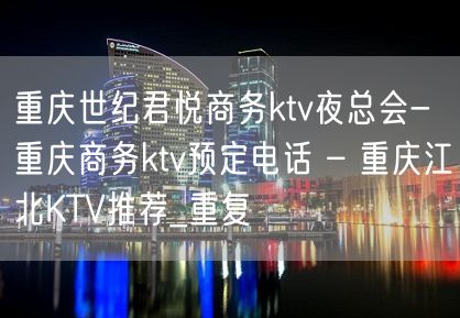 重庆世纪君悦商务ktv夜总会-重庆商务ktv预定电话 – 重庆江北KTV推荐_重复