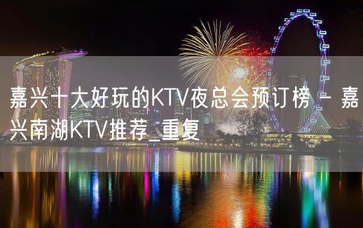 嘉兴十大好玩的KTV夜总会预订榜 – 嘉兴南湖KTV推荐_重复