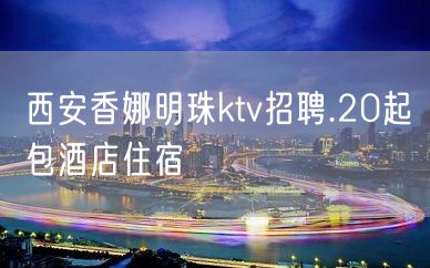 西安香娜明珠ktv招聘.20起包酒店住宿