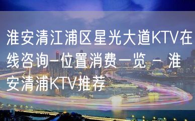 淮安清江浦区星光大道KTV在线咨询-位置消费一览 – 淮安清浦KTV推荐