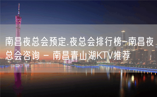 南昌夜总会预定.夜总会排行榜-南昌夜总会咨询 – 南昌青山湖KTV推荐