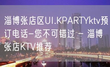 淄博张店区UI.KPARTYktv预订电话-您不可错过 – 淄博张店KTV推荐