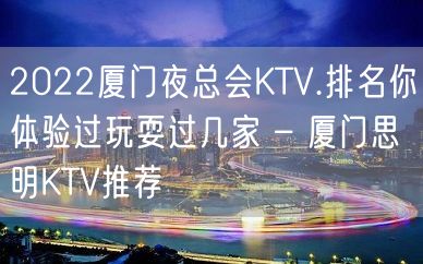 2022厦门夜总会KTV.排名你体验过玩耍过几家 – 厦门思明KTV推荐