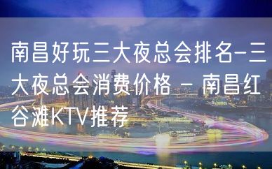 南昌好玩三大夜总会排名-三大夜总会消费价格 – 南昌红谷滩KTV推荐