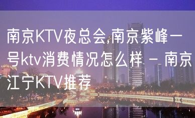 南京KTV夜总会,南京紫峰一号ktv消费情况怎么样 – 南京江宁KTV推荐