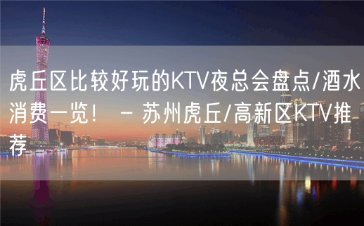 虎丘区比较好玩的KTV夜总会盘点/酒水消费一览！ – 苏州虎丘/高新区KTV推荐