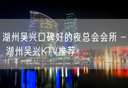 湖州吴兴口碑好的夜总会会所 – 湖州吴兴KTV推荐