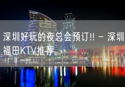 深圳好玩的夜总会预订!! – 深圳福田KTV推荐