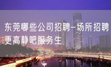 东莞哪些公司招聘-场所招聘更高静吧服务生