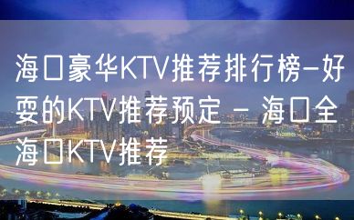 海口豪华KTV推荐排行榜-好耍的KTV推荐预定 – 海口全海口KTV推荐