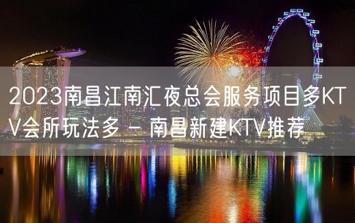 2023南昌江南汇夜总会服务项目多KTV会所玩法多 – 南昌新建KTV推荐