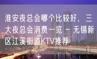 淮安夜总会哪个比较好，三大夜总会消费一览 – 无锡新区江溪街道KTV推荐